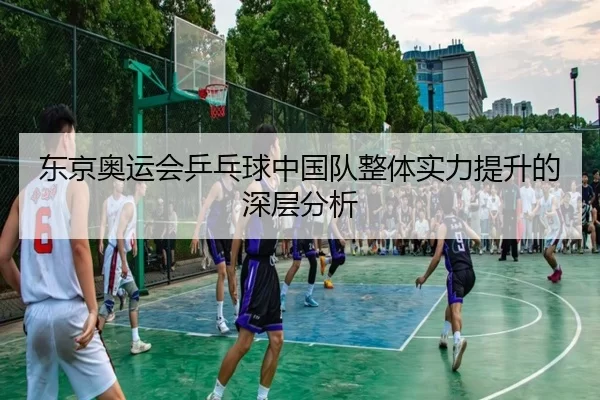 东京奥运会乒乓球中国队整体实力提升的深层分析