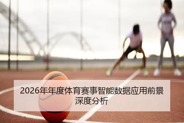 2026年年度体育赛事智能数据应用前景深度分析