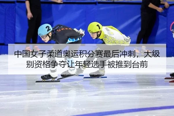 中国女子柔道奥运积分赛最后冲刺，大级别资格争夺让年轻选手被推到台前